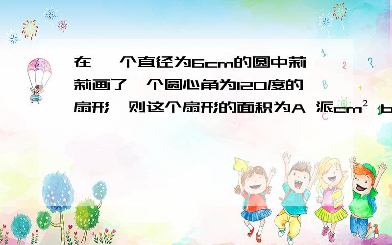 在 一个直径为6cm的圆中莉莉画了一个圆心角为120度的扇形,则这个扇形的面积为A 派cm² b 2派cm² c 3派cm² d 6派cm平分