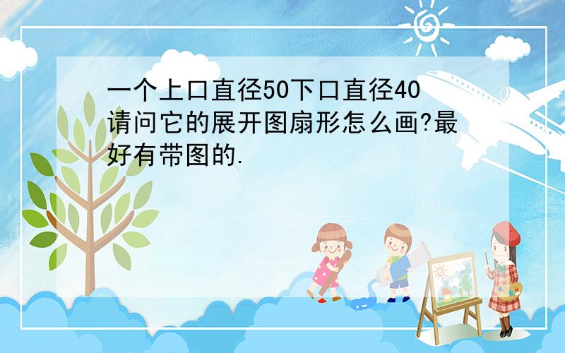 一个上口直径50下口直径40请问它的展开图扇形怎么画?最好有带图的.