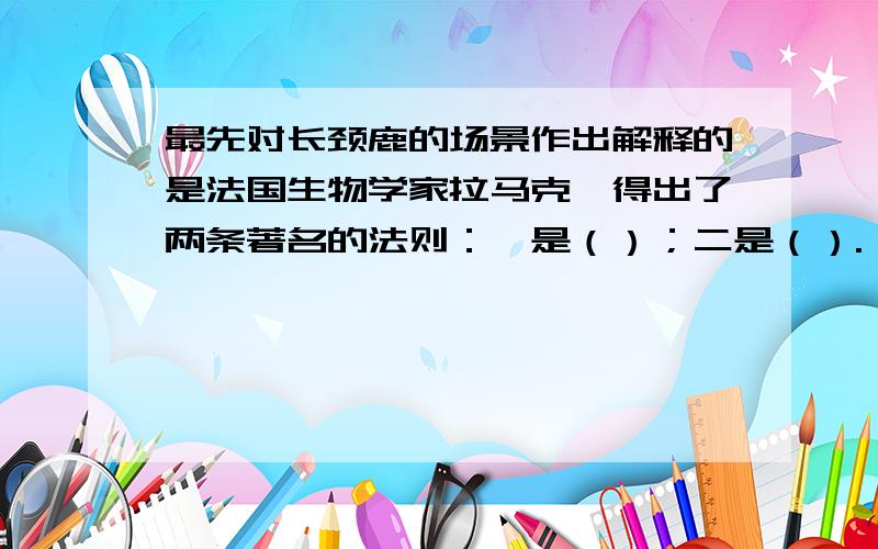 最先对长颈鹿的场景作出解释的是法国生物学家拉马克,得出了两条著名的法则：一是（）；二是（）.