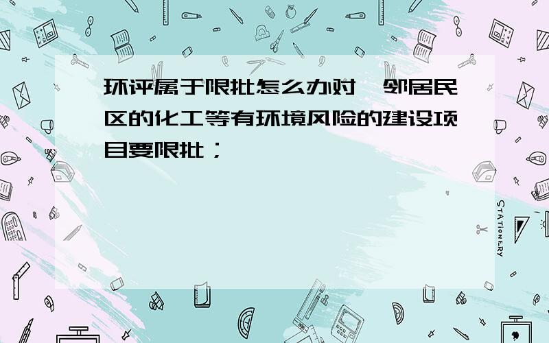 环评属于限批怎么办对毗邻居民区的化工等有环境风险的建设项目要限批；