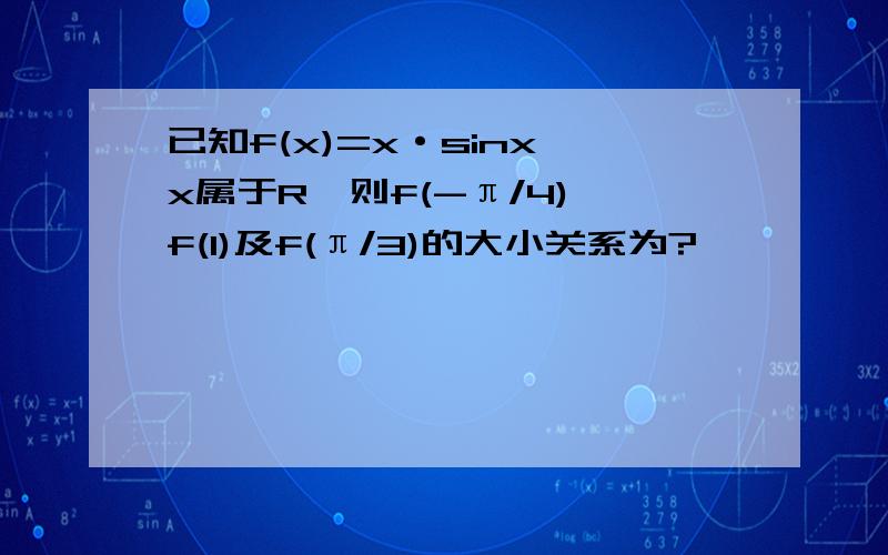 已知f(x)=x·sinx,x属于R,则f(-π/4),f(1)及f(π/3)的大小关系为?