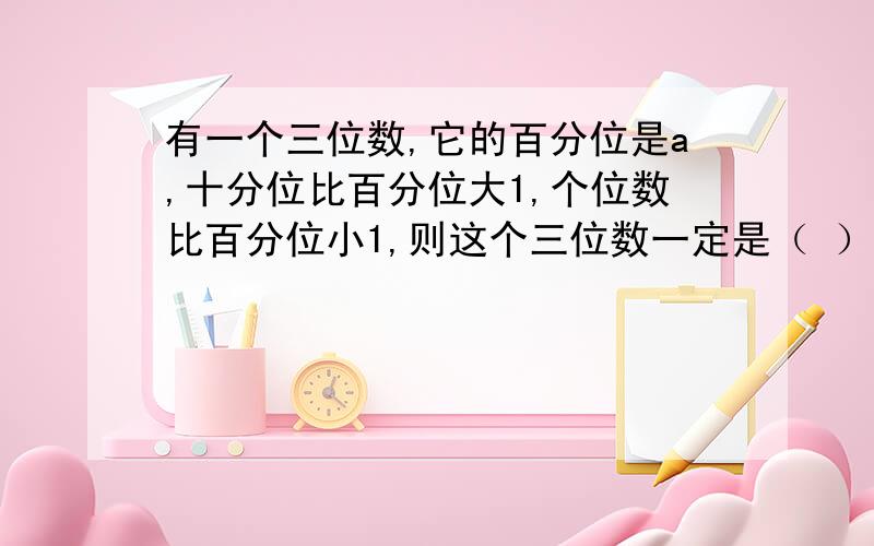 有一个三位数,它的百分位是a,十分位比百分位大1,个位数比百分位小1,则这个三位数一定是（ ）