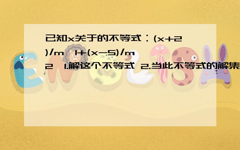 已知x关于的不等式：(x+2)/m>1+(x-5)/m^2,1.解这个不等式 2.当此不等式的解集为x>5时,求实数m的值RT