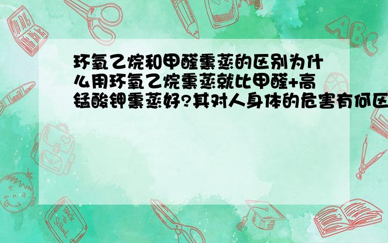 环氧乙烷和甲醛熏蒸的区别为什么用环氧乙烷熏蒸就比甲醛+高锰酸钾熏蒸好?其对人身体的危害有何区别?