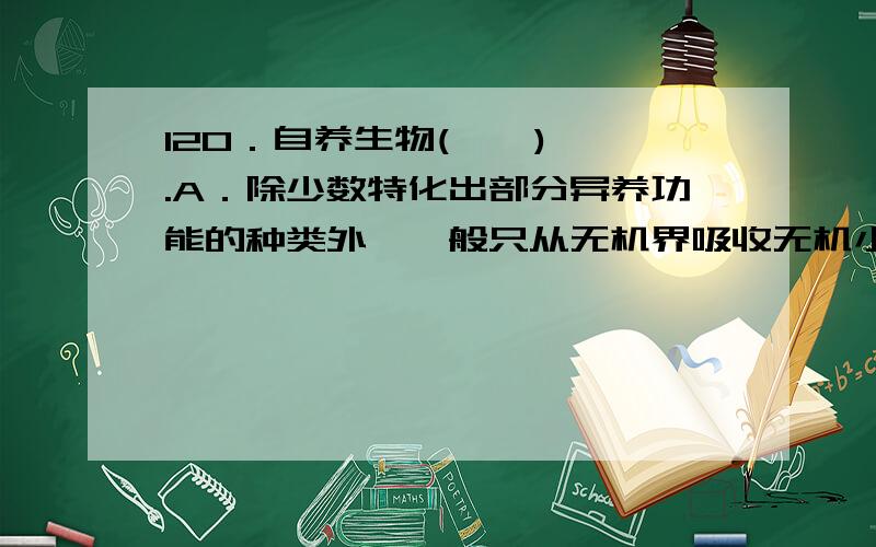 120．自养生物(    ).A．除少数特化出部分异养功能的种类外,一般只从无机界吸收无机小分子物质B．除少数寄生种类外,一般都可以利用太阳能C．在任何类型的食物链中都处于第一环节D．在任