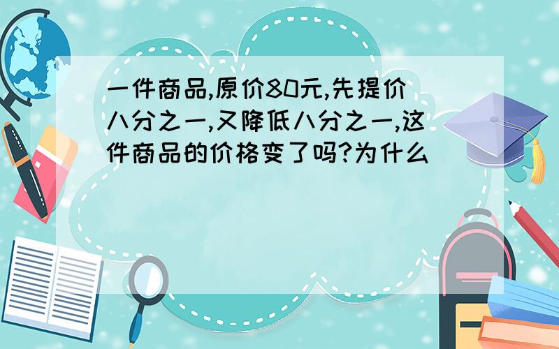 一件商品,原价80元,先提价八分之一,又降低八分之一,这件商品的价格变了吗?为什么