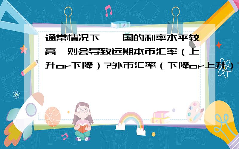 通常情况下,一国的利率水平较高,则会导致远期本币汇率（上升or下降）?外币汇率（下降or上升）?