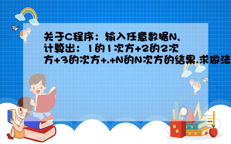 关于C程序：输入任意数据N,计算出：1的1次方+2的2次方+3的次方+.+N的N次方的结果.求做法及代码,要求要做好循环