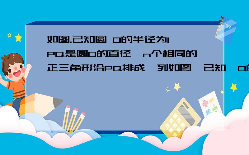 如图.已知圆 O的半径为1,PQ是圆O的直径,n个相同的正三角形沿PQ排成一列如图,已知⊙O的半径为1,PQ是⊙O的直径,n个相同的正三角形沿PQ排成一列,所有正三角形都关于PQ对称,其中第一个△A1B1C1的