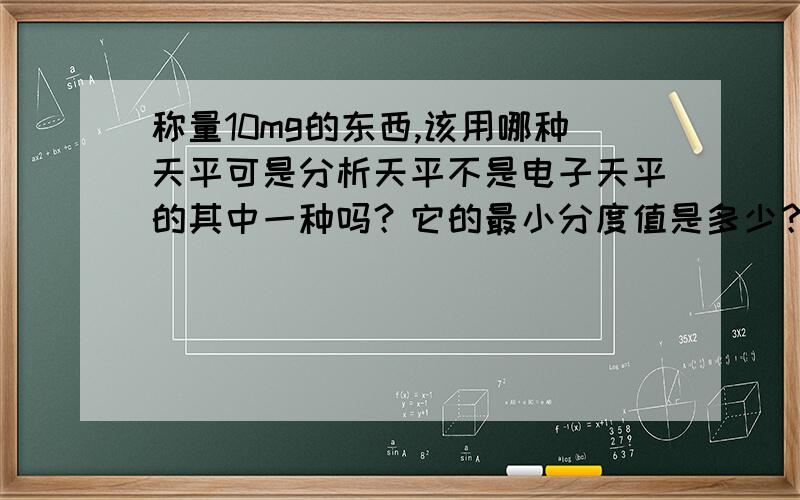 称量10mg的东西,该用哪种天平可是分析天平不是电子天平的其中一种吗？它的最小分度值是多少？有更适合的吗？