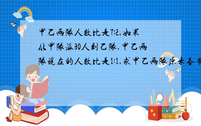 甲乙两队人数比是7:2,如果从甲队派30人到乙队,甲乙两队现在的人数比是1:1,求甲乙两队原来各有多少人