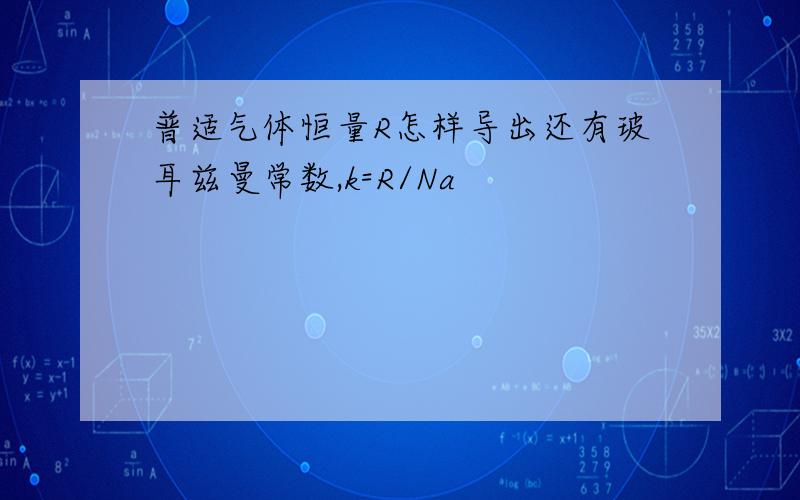 普适气体恒量R怎样导出还有玻耳兹曼常数,k=R/Na