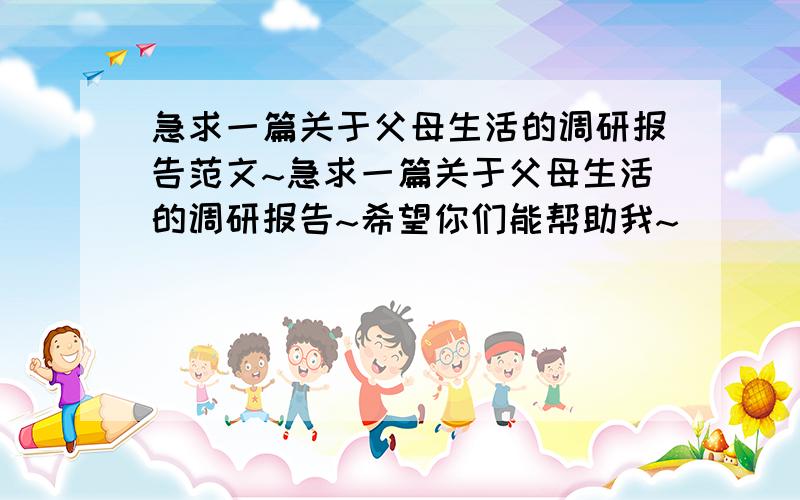 急求一篇关于父母生活的调研报告范文~急求一篇关于父母生活的调研报告~希望你们能帮助我~