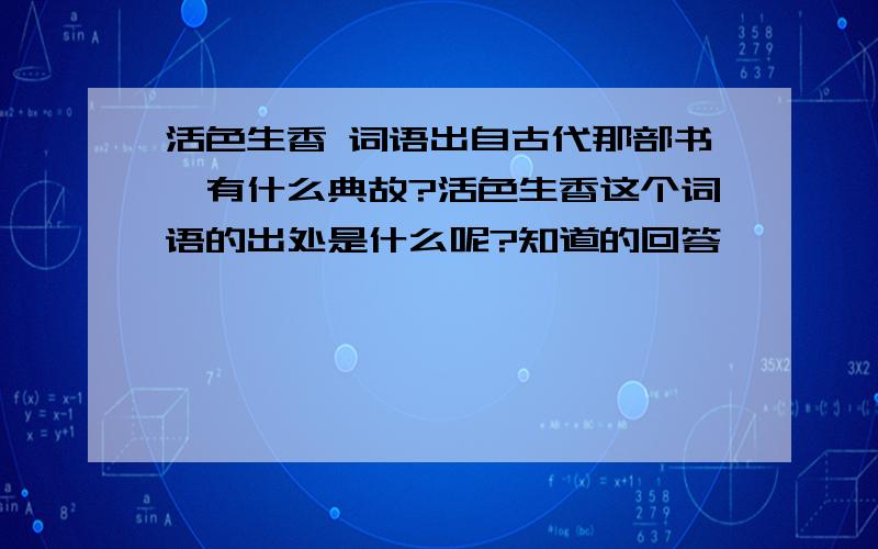 活色生香 词语出自古代那部书,有什么典故?活色生香这个词语的出处是什么呢?知道的回答,