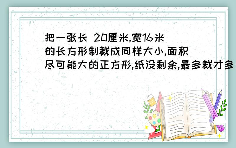 把一张长 20厘米,宽16米的长方形制裁成同样大小,面积尽可能大的正方形,纸没剩余,最多裁才多少个?急!详解详解~!