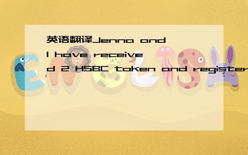 英语翻译Jenna and I have received 2 HSBC token and registered online.Could you please advise for the further operation?（中文意思：杰娜和我已经收到汇丰银行的2个token,并已在线注册.请问下一步该如何操作?）是检