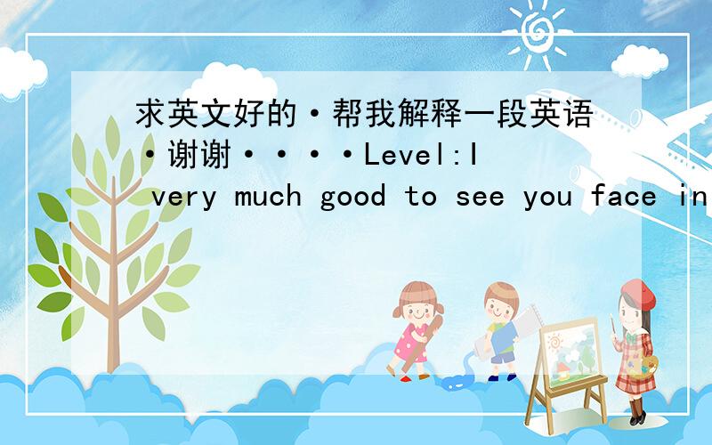 求英文好的·帮我解释一段英语·谢谢····Level:I very much good to see you face in this world really miracle?Do you believe in miracles?You said you like I love my baby,right?But this is real?Let me hard to believe thatBut you can say