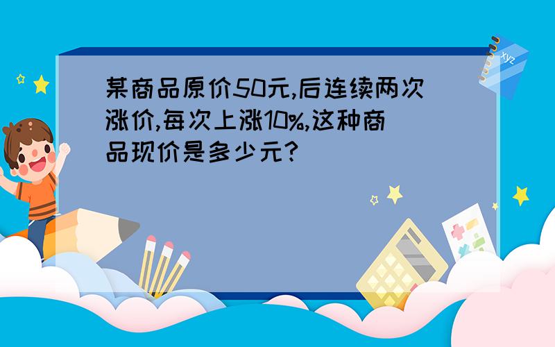 某商品原价50元,后连续两次涨价,每次上涨10%,这种商品现价是多少元?