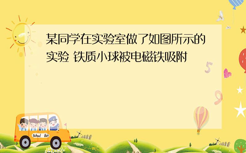 某同学在实验室做了如图所示的实验 铁质小球被电磁铁吸附