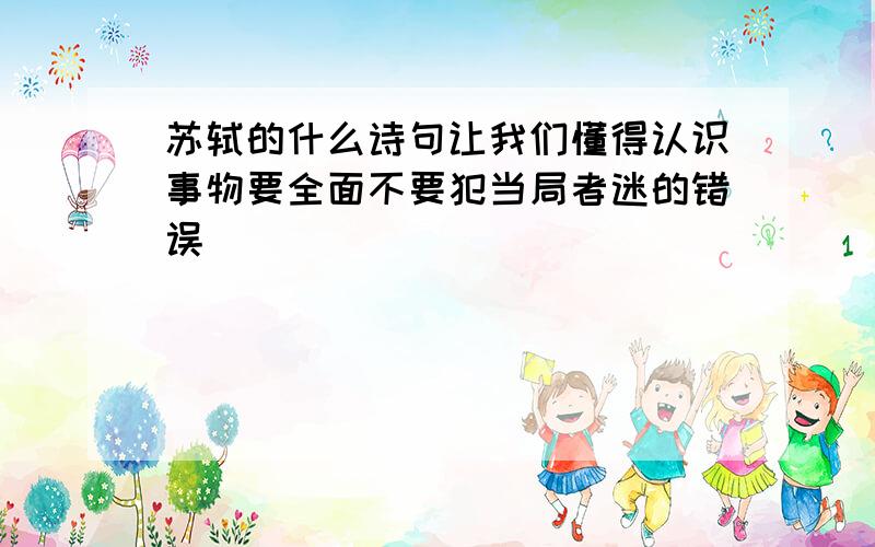 苏轼的什么诗句让我们懂得认识事物要全面不要犯当局者迷的错误