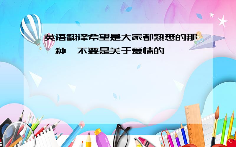 英语翻译希望是大家都熟悉的那一种,不要是关于爱情的……