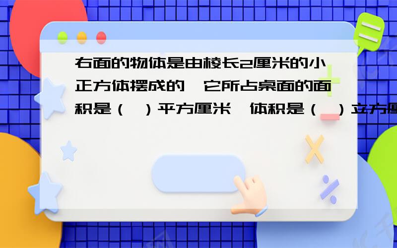 右面的物体是由棱长2厘米的小正方体摆成的,它所占桌面的面积是（ ）平方厘米,体积是（ ）立方厘米.