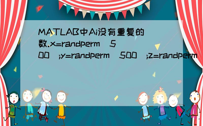 MATLAB中Ai没有重复的数.x=randperm(500);y=randperm(500);z=randperm(500);for i=0:19for a=0:24for b=0:24while x(1,25*i+1+a)==y(1,25*i+1+b)y=randperm(500);endwhile (y(1,25*i+1+a)==z(1,25*i+1+b)||x(1,25*i+1+a)==z(1,25*i+1+b));z=randperm(500);endend