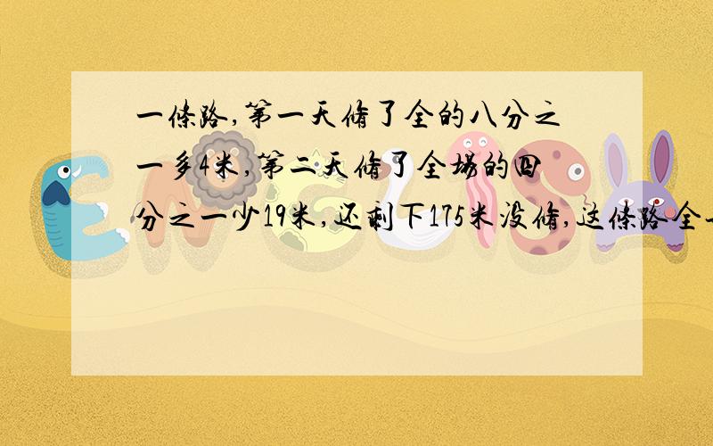 一条路,第一天修了全的八分之一多4米,第二天修了全场的四分之一少19米,还剩下175米没修,这条路全长?