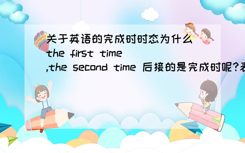 关于英语的完成时时态为什么 the first time,the second time 后接的是完成时呢?表达“第一次”也是这样说吗（例：在第一次开电脑时要进行设置,这个咋翻译）.还有,完成时时态可接today,this week ,th