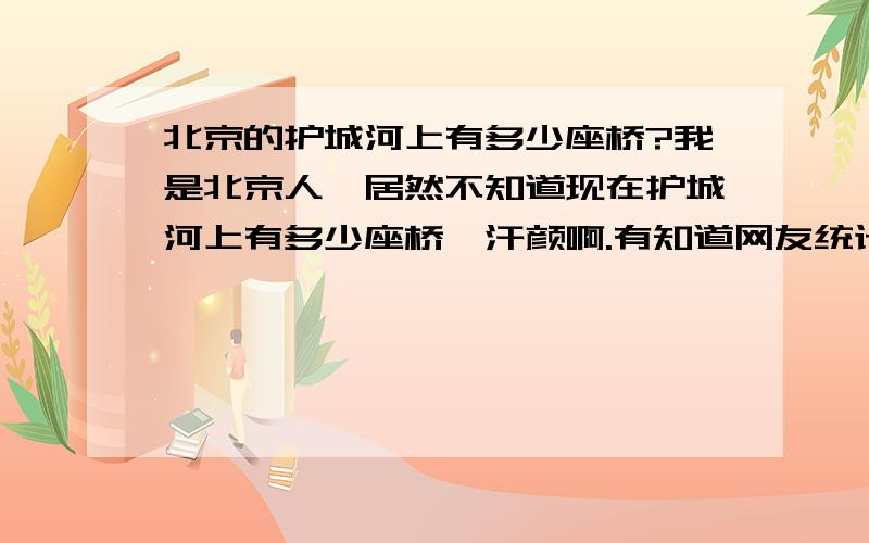 北京的护城河上有多少座桥?我是北京人,居然不知道现在护城河上有多少座桥,汗颜啊.有知道网友统计过吗?能细致回答加分,共有多少座铁路桥?多少座公路桥?其中多少是立交桥的引桥（这个