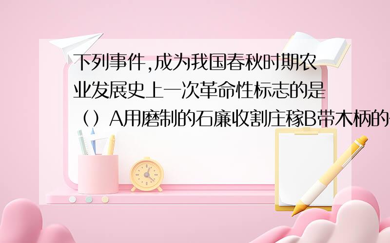 下列事件,成为我国春秋时期农业发展史上一次革命性标志的是（）A用磨制的石廉收割庄稼B带木柄的在农业上的使用C牛耕的使用和进一步推广D铁制农具的使用和进一步推广