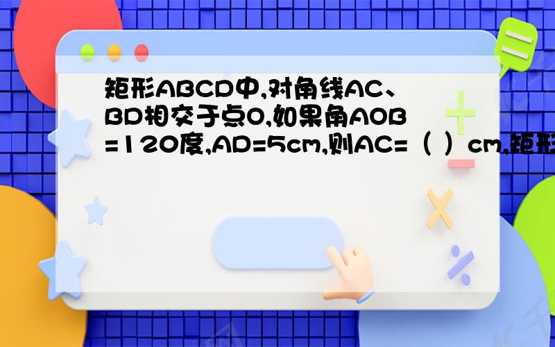 矩形ABCD中,对角线AC、BD相交于点O,如果角AOB=120度,AD=5cm,则AC=（ ）cm,矩形的面积为（）...