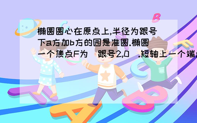 椭圆圆心在原点上,半径为跟号下a方加b方的园是准圆.椭圆一个焦点F为（跟号2,0）.短轴上一个端点到F...椭圆圆心在原点上,半径为跟号下a方加b方的园是准圆.椭圆一个焦点F为（跟号2,0）.短轴