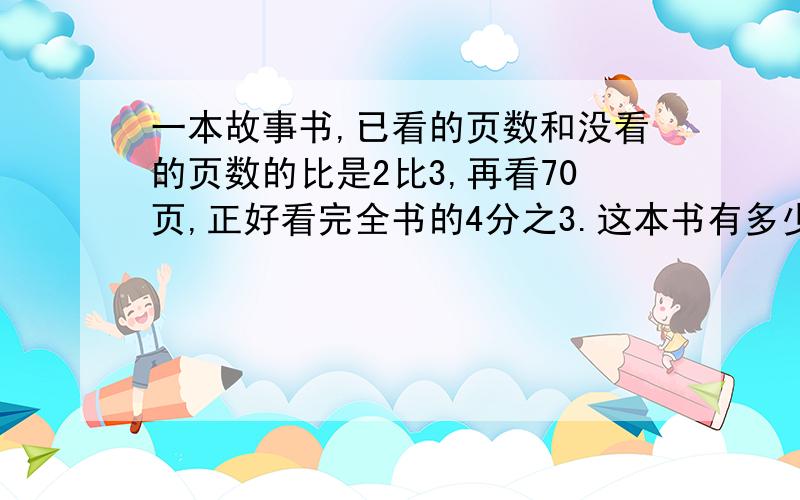 一本故事书,已看的页数和没看的页数的比是2比3,再看70页,正好看完全书的4分之3.这本书有多少页