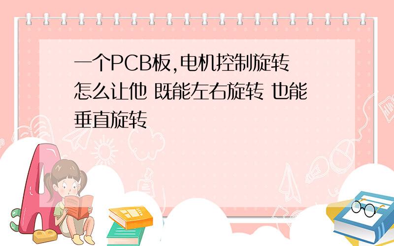 一个PCB板,电机控制旋转 怎么让他 既能左右旋转 也能垂直旋转