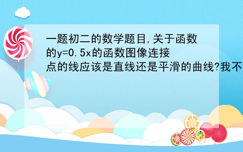 一题初二的数学题目,关于函数的y=0.5x的函数图像连接点的线应该是直线还是平滑的曲线?我不是用坐标纸画的,所以怕是我的图不标准,所以确定一下,快一点.