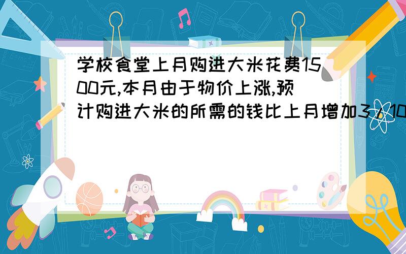 学校食堂上月购进大米花费1500元,本月由于物价上涨,预计购进大米的所需的钱比上月增加3/10.预计本月购进大米需要多少元?