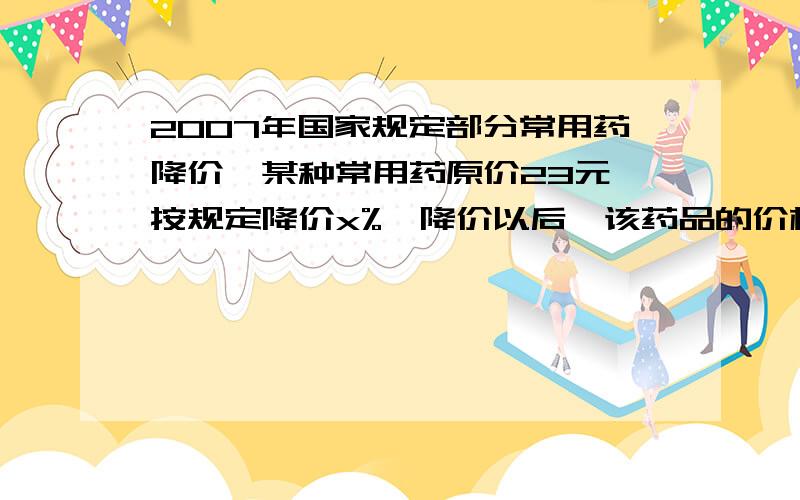 2007年国家规定部分常用药降价,某种常用药原价23元,按规定降价x%,降价以后,该药品的价格为（ ）A.（23乘x%）元 B.（23-x%）元 C.100分之23（1-x）元 D.23（1-x%）元