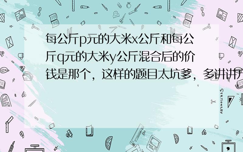 每公斤p元的大米x公斤和每公斤q元的大米y公斤混合后的价钱是那个，这样的题目太坑爹，多讲讲方法谢谢