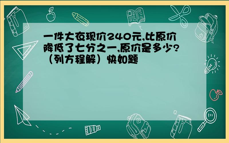 一件大衣现价240元,比原价降低了七分之一,原价是多少?（列方程解）快如题