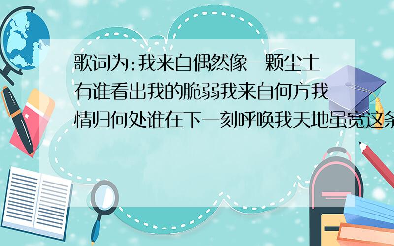 歌词为:我来自偶然像一颗尘土有谁看出我的脆弱我来自何方我情归何处谁在下一刻呼唤我天地虽宽这条路却难走我看遍这人间坎坷辛苦我还有多少爱我还有多少泪要苍天知道我不认输感恩的