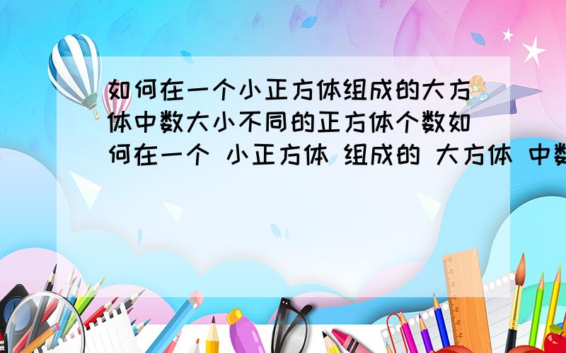 如何在一个小正方体组成的大方体中数大小不同的正方体个数如何在一个 小正方体 组成的 大方体 中数 大小不同的 正方体个数?有什么公式么?在一个大的 长方体！中有多少个不同大小的小