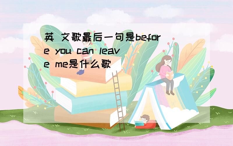 英 文歌最后一句是before you can leave me是什么歌