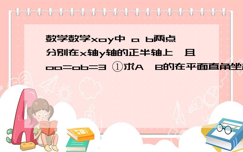 数学数学xoy中 a b两点分别在x轴y轴的正半轴上,且oa=ob=3 ①求A,B的在平面直角坐标系xoy中 a b两点分别在x轴y轴的正半轴上,且oa=ob=3①求A,B的坐标②若C（-2,2）,求三角形ABC面积③点p是第一、第三