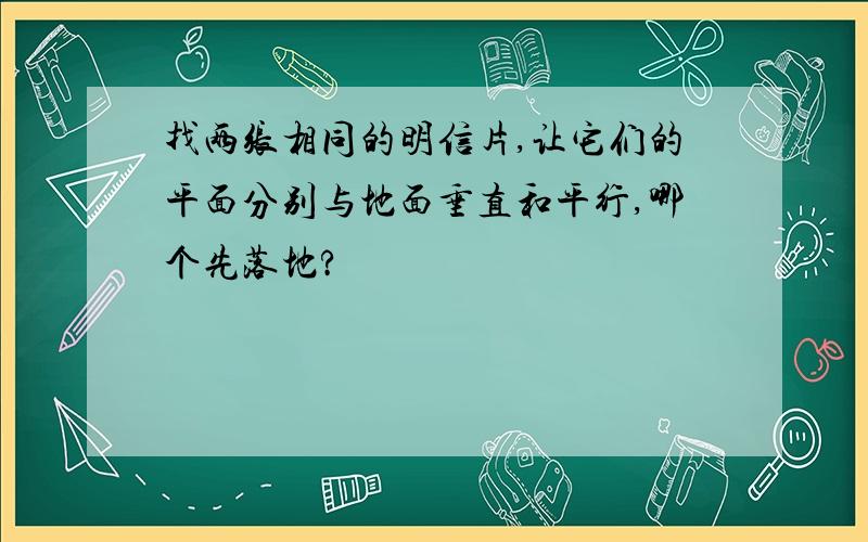 找两张相同的明信片,让它们的平面分别与地面垂直和平行,哪个先落地?