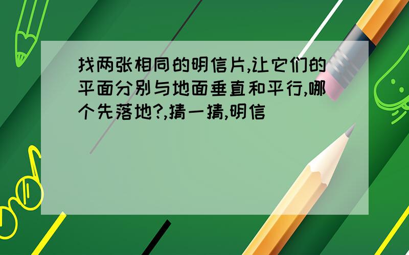 找两张相同的明信片,让它们的平面分别与地面垂直和平行,哪个先落地?,猜一猜,明信