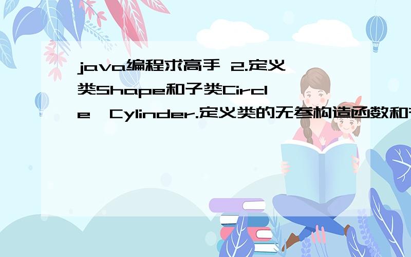 java编程求高手 2.定义类Shape和子类Circle、Cylinder.定义类的无参构造函数和有参构造函数,并增加相关