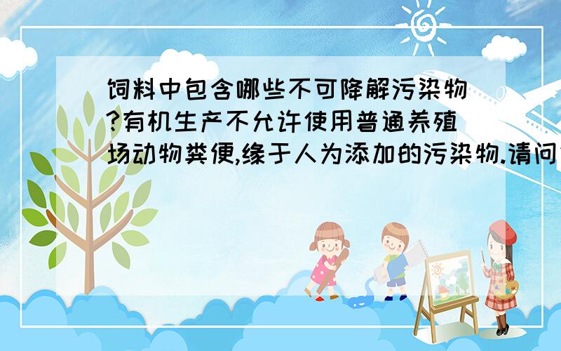 饲料中包含哪些不可降解污染物?有机生产不允许使用普通养殖场动物粪便,缘于人为添加的污染物.请问饲料、消毒药水中含有的污染物有哪些,一般的堆肥措施是否可降解?