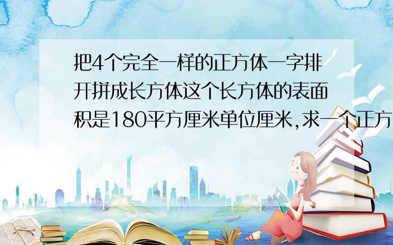 把4个完全一样的正方体一字排开拼成长方体这个长方体的表面积是180平方厘米单位厘米,求一个正方体的表面积是多少?