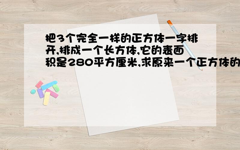 把3个完全一样的正方体一字排开,排成一个长方体,它的表面积是280平方厘米,求原来一个正方体的表面积?算式  不要方程  还有要道理